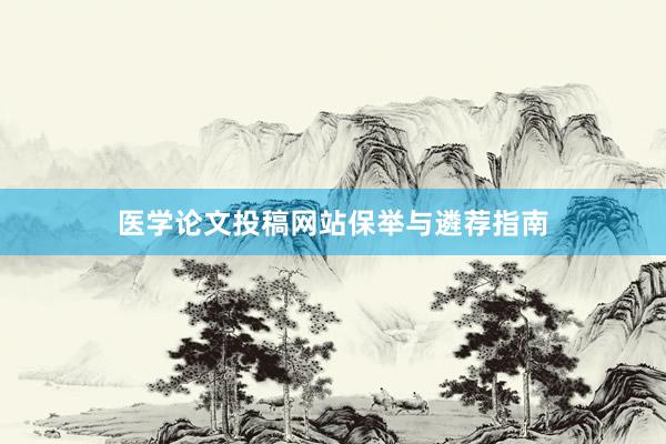 医学论文投稿网站保举与遴荐指南