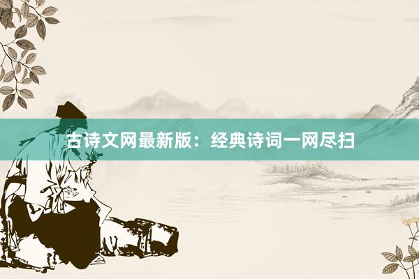 古诗文网最新版:经典诗词一网尽扫
